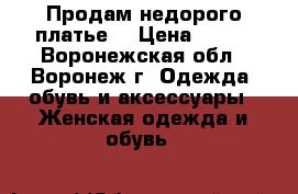 Продам недорого платье. › Цена ­ 700 - Воронежская обл., Воронеж г. Одежда, обувь и аксессуары » Женская одежда и обувь   